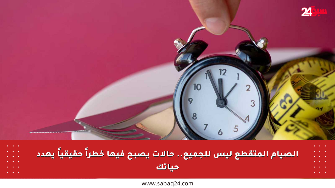 الصيام المتقطع ليس للجميع.. حالات يصبح فيها خطراً حقيقياً يهدد حياتك